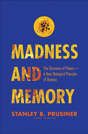 Madness and Memory: The Discovery of Prions--A New Biological Principle of Disease by Stanley B. Prusiner