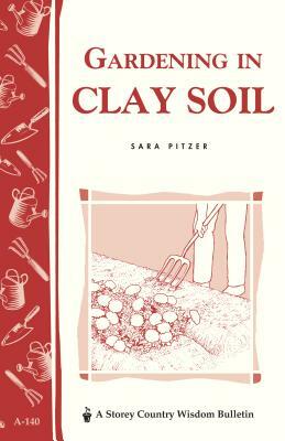 Gardening in Clay Soil: Storey's Country Wisdom Bulletin A-140 by Sara Pitzer