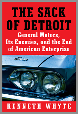 The Sack of Detroit: General Motors, Its Enemies, and the End of American Enterprise by Kenneth Whyte