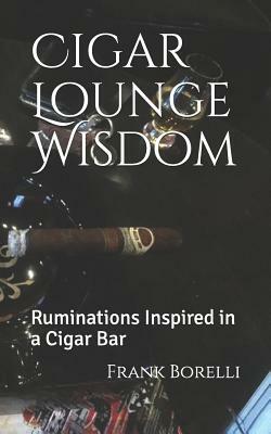Cigar Lounge Wisdom: Ruminations Inspired in a Cigar Bar by Frank Borelli