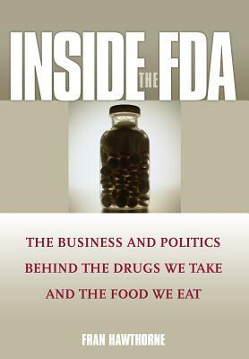 Inside the FDA: The Business and Politics Behind the Drugs We Take and the Food We Eat by Fran Hawthorne