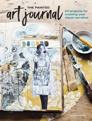 The Painted Art Journal: 24 Projects for Creating Your Visual Narrative by Jeanne Oliver