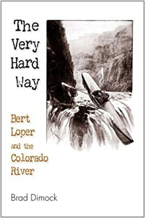 The Very Hard Way: Bert Loper and the Colorado River by Brad Dimock