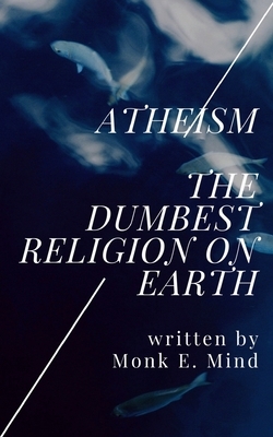 Atheism: The Dumbest Religion on Earth by Monk E. Mind