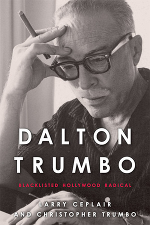 Dalton Trumbo: Blacklisted Hollywood Radical by Larry Ceplair, Christopher Trumbo