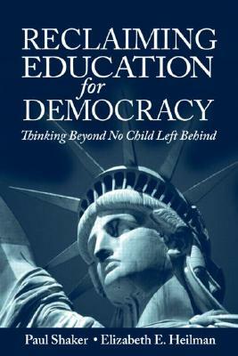 Reclaiming Education for Democracy: Thinking Beyond No Child Left Behind by Elizabeth E. Heilman, Paul Shaker