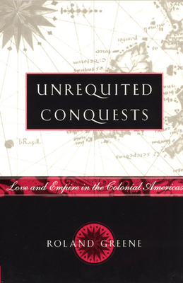 Unrequited Conquests: Love and Empire in the Colonial Americas by Roland Greene