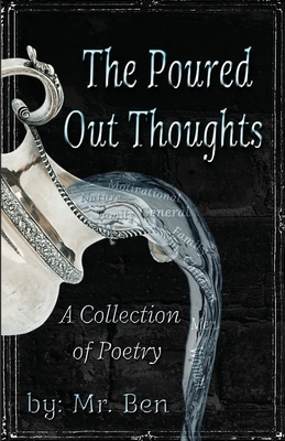 The Poured Out Thoughts: A Collection of Poetry by Ben