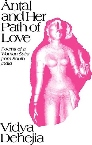 Āṇṭāḷ and Her Path of Love: Poems of a Woman Saint from South India by Vidya Dehejia