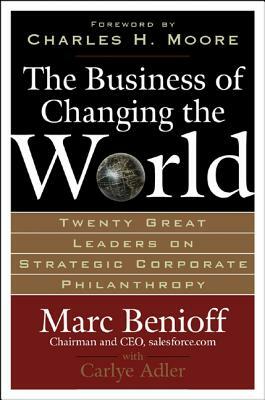 The Business of Changing the World: Twenty Great Leaders on Strategic Corporate Philanthropy by Marc Benioff, Carlye Adler