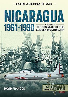 Nicaragua, 1961-1990. Volume 1: The Downfall of the Somosa Dictatorship by David Francois