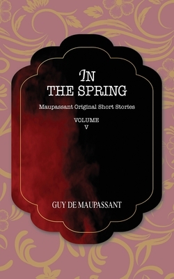 In the Spring: Maupassant Original Short Stories by Guy de Maupassant