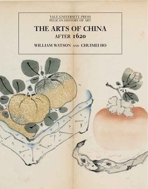 The Arts of China, 1600-1900 by Chumei Ho, William Watson