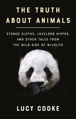 The Truth about Animals: Stoned Sloths, Lovelorn Hippos, and Other Tales from the Wild Side of Wildlife by Lucy Cooke