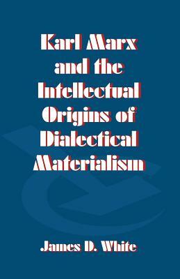 Karl Marx and the Intellectual Origins of Dialectical Materialism by J. White