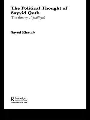 The Political Thought of Sayyid Qutb: The Theory of Jahiliyyah by Sayed Khatab