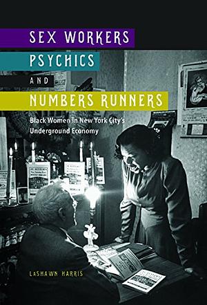 Sex Workers, Psychics, and Numbers Runners: Black Women in New York City's Underground Economy by LaShawn Harris