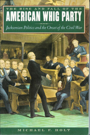 The Rise and Fall of the American Whig Party: Jacksonian Politics and the Onset of the Civil War by Michael F. Holt