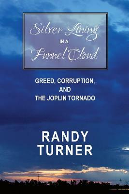 Silver Lining in a Funnel Cloud: Greed, Corruption, and the Joplin Tornado by Randy Turner