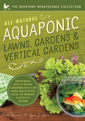 All-Natural Aquaponic Lawns, Gardens & Vertical Gardens: Inexpensive Back-To-Basics Gardening with Fish Using Non-Electric, Solar, or Minimal-Electric by Logan Lyons, Caleb Warnock