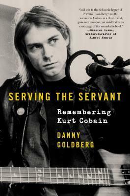 Serving the Servant: Remembering Kurt Cobain by Danny Goldberg