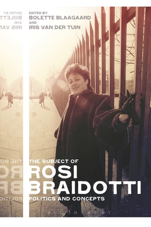 The Subject of Rosi Braidotti: Politics and Concepts by Bolette Blaagaard, Iris Van Der Tuin