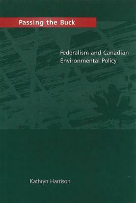 Passing the Buck: Federalism and Canadian Environmental Policy by Kathryn Harrison