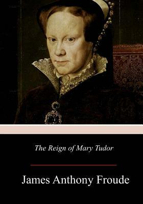 The Reign of Mary Tudor by James Anthony Froude