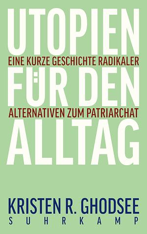 Utopien für den Alltag: Eine kurze Geschichte radikaler Alternativen zum Patriarchat by Kristen R. Ghodsee