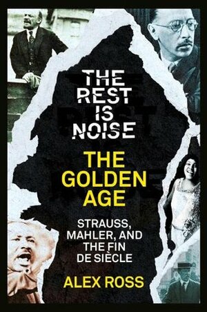 The Rest Is Noise Series: The Golden Age: Strauss, Mahler, and the Fin de Siecle by Alex Ross