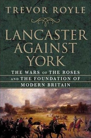 Lancaster Against York: The Wars of the Roses and the Foundation of Modern Britain by Trevor Royle