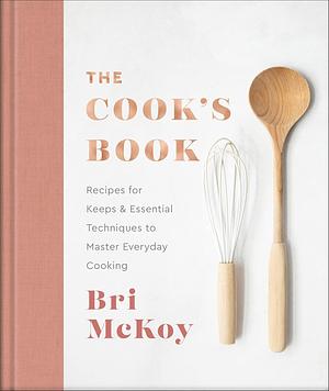 The Cook's Book: Recipes for Keeps &amp; Essential Techniques to Master Everyday Cooking by Bri McKoy