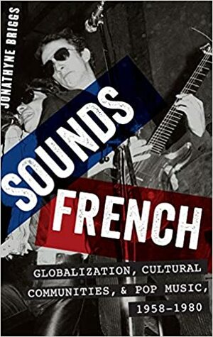 Sounds French: Globalization, Cultural Communities and Pop Music, 1958-1980 by Jonathyne Briggs