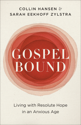 Gospelbound: Living with Resolute Hope in an Anxious Age by Sarah Eekhoff Zylstra, Collin Hansen