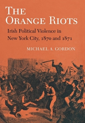 The Orange Riots: Irish Political Violence in New York City, 1870 and 1871 by Michael A. Gordon