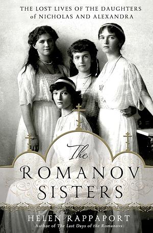 The Romanov Sisters: The Lost Lives of the Daughters of Nicholas and Alexandra by Helen Rappaport