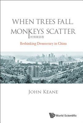 When Trees Fall, Monkeys Scatter: Rethinking Democracy in China by John Keane