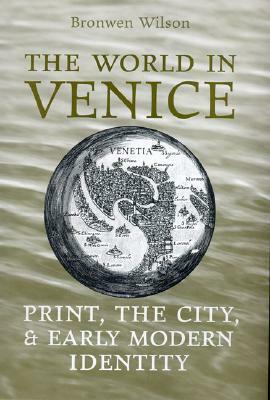 The World in Venice: Print, the City, and Early Modern Identity by Bronwen Wilson