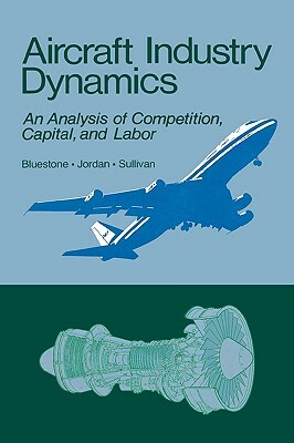 Aircraft Industry Dynamics: An Anlaysis of Competition, Capital, and Labor by Barry Bluestone, Mark Sullivan, Peter Jordan