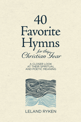 40 Favorite Hymns for the Christian Year: A Closer Look at Their Spiritual and Poetic Meaning by Leland Ryken