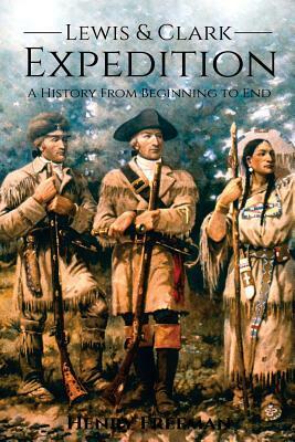 Lewis and Clark Expedition: A History From Beginning to End by Henry Freeman