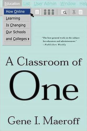 A Classroom of One: How Online Learning Is Changing our Schools and Colleges by Gene I. Maeroff