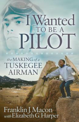 I Wanted to Be a Pilot: The Making of a Tuskegee Airman by Elizabeth G. Harper, Franklin J. Macon