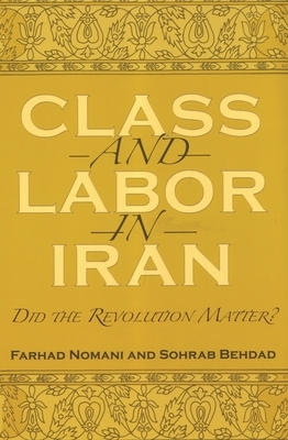 Class and Labor in Iran: Did the Revolution Matter? by Sohrab Behdad, Farhad Nomani