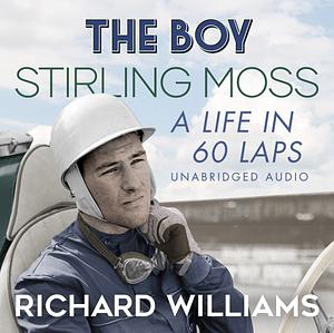 The Boy: Stirling Moss: a Life in 60 Laps by Richard Williams