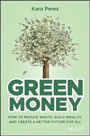 Green Money: How to Reduce Waste, Build Wealth, and Create a Better Future for All by Kara Perez, Kara Perez