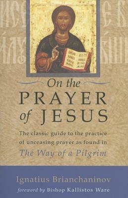 On the Prayer of Jesus: The Classic Guide to the Practice of Unceasing Prayer Found in the Way of a Pilgrim by Ignatius Brianchaninov