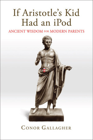 If Aristotle's Kid Had an iPod: Ancient Wisdom for Modern Parents by Conor Gallagher