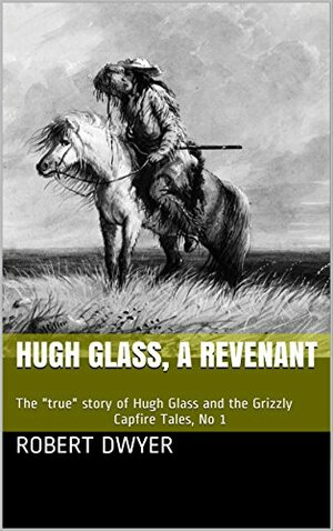 Hugh Glass, a Revenant: The true story of Hugh Glass and the Grizzly by Robert Dwyer