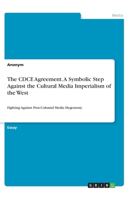 The CDCE Agreement. A Symbolic Step Against the Cultural Media Imperialism of the West: Fighting Against Post-Colonial Media Hegemony by Anonym